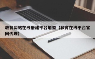 通辽教育网站在线搭建平台加盟（教育在线平台官网代理）