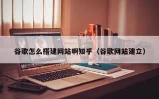 通辽谷歌怎么搭建网站啊知乎（谷歌网站建立）