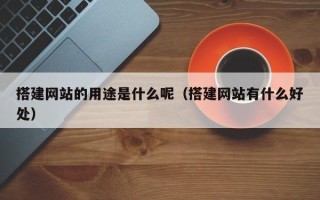 通辽搭建网站的用途是什么呢（搭建网站有什么好处）