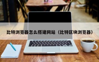 通辽比特浏览器怎么搭建网站（比特区块浏览器）