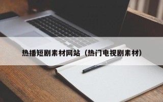 通辽热播短剧素材网站（热门电视剧素材）