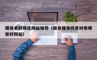 通辽媒体素材筛选网站推荐（做自媒体找素材有哪些好网站）