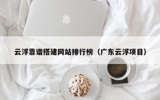 通辽云浮靠谱搭建网站排行榜（广东云浮项目）