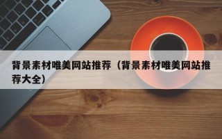 通辽背景素材唯美网站推荐（背景素材唯美网站推荐大全）