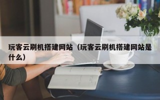 通辽玩客云刷机搭建网站（玩客云刷机搭建网站是什么）