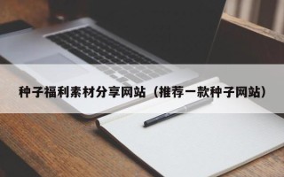 通辽种子福利素材分享网站（推荐一款种子网站）