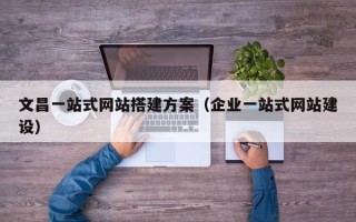 通辽文昌一站式网站搭建方案（企业一站式网站建设）
