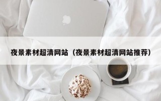 通辽夜景素材超清网站（夜景素材超清网站推荐）