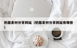 通辽奶酪素材分享网站（奶酪素材分享网站有哪些）