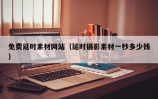 通辽免费延时素材网站（延时摄影素材一秒多少钱）