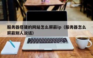 通辽服务器搭建的网站怎么屏蔽ip（服务器怎么屏蔽别人说话）