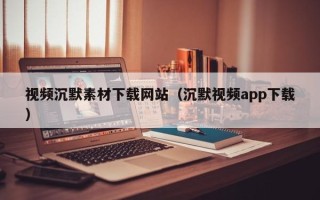 通辽视频沉默素材下载网站（沉默视频app下载）