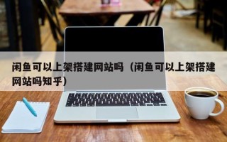 通辽闲鱼可以上架搭建网站吗（闲鱼可以上架搭建网站吗知乎）