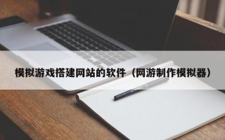 通辽模拟游戏搭建网站的软件（网游制作模拟器）
