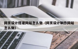 通辽网页设计搭建网站怎么做（网页设计制作网站怎么做）