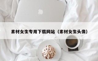 通辽素材女生专用下载网站（素材女生头像）